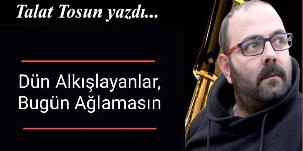 Talat Tosun Yazdı Dün Alkışlayanlar, Bugün Ağlamasın